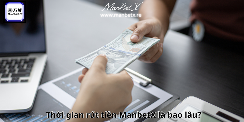 Thời gian rút tiền ManbetX là bao lâu?